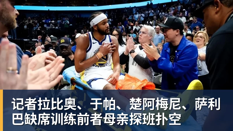 记者拉比奥、于帕、楚阿梅尼、萨利巴缺席训练前者母亲探班扑空