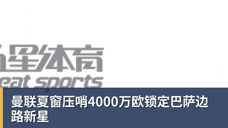 曼联夏窗压哨4000万欧锁定巴萨边路新星