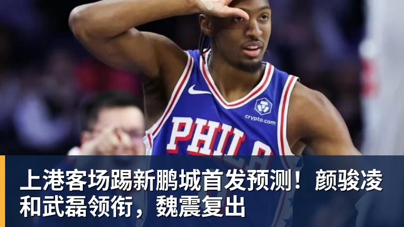 上港客场踢新鹏城首发预测！颜骏凌和武磊领衔，魏震复出