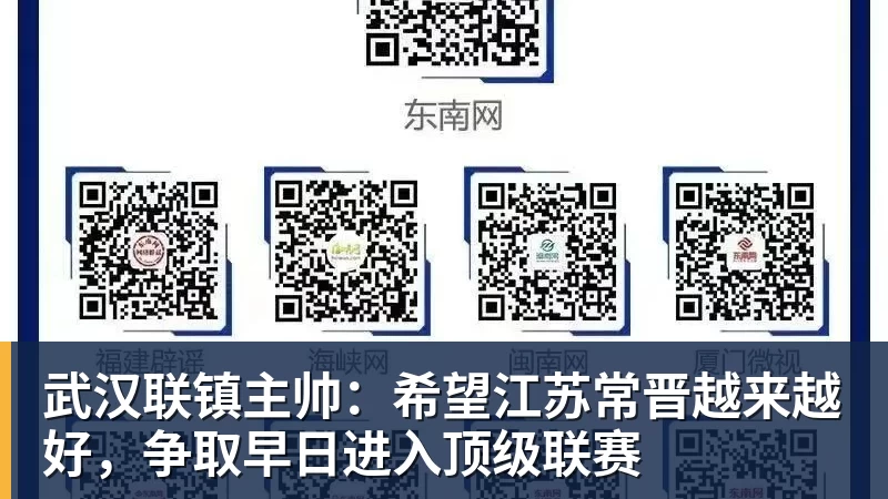 武汉联镇主帅：希望江苏常晋越来越好，争取早日进入顶级联赛