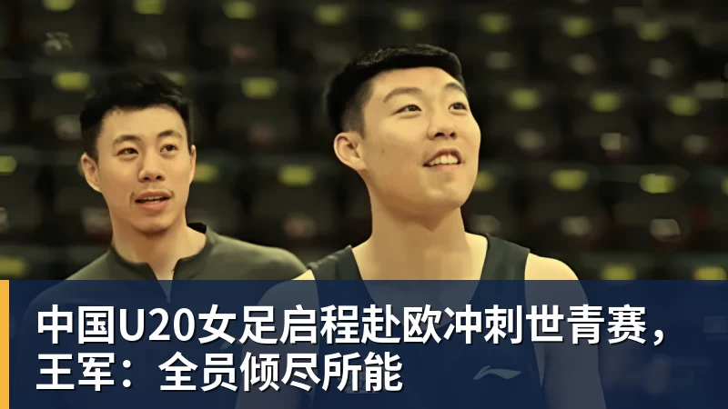 中国U20女足启程赴欧冲刺世青赛，王军：全员倾尽所能