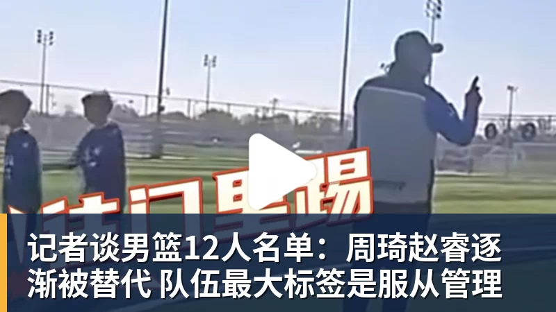 记者谈男篮12人名单：周琦赵睿逐渐被替代 队伍最大标签是服从管理