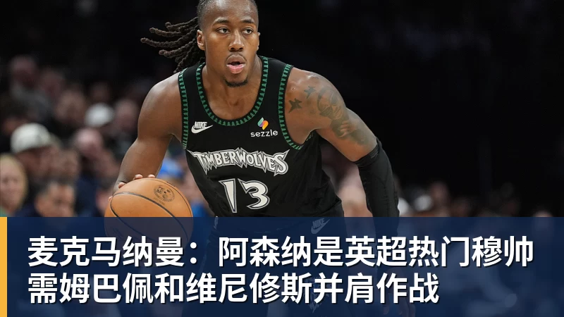 麦克马纳曼：阿森纳是英超热门穆帅需姆巴佩和维尼修斯并肩作战