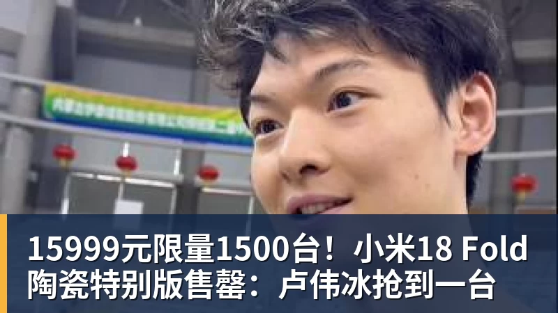 15999元限量1500台！小米18 Fold陶瓷特别版售罄：卢伟冰抢到一台