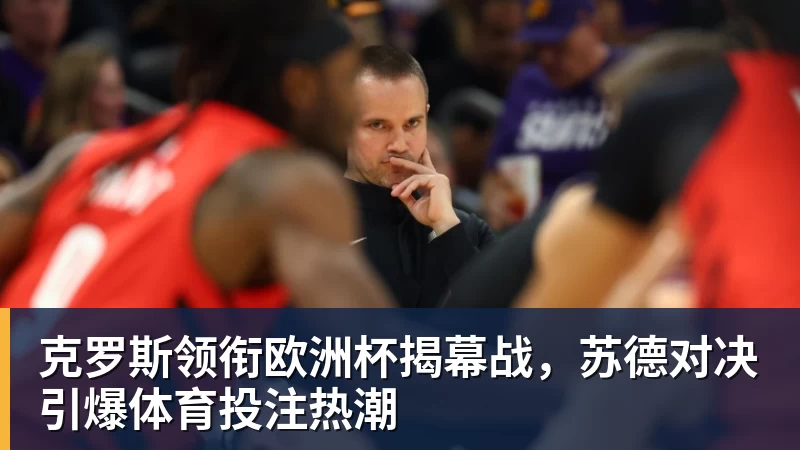 克罗斯领衔欧洲杯揭幕战，苏德对决引爆体育投注热潮