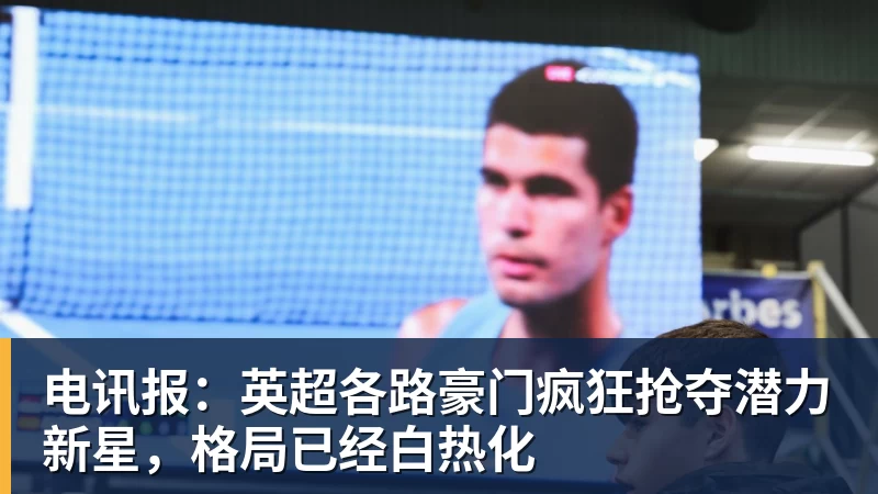 电讯报：英超各路豪门疯狂抢夺潜力新星，格局已经白热化
