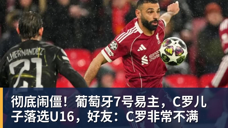 彻底闹僵！葡萄牙7号易主，C罗儿子落选U16，好友：C罗非常不满
