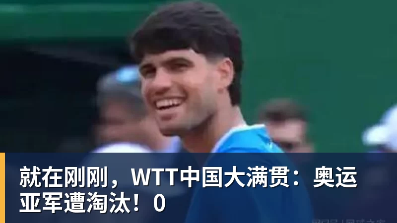 就在刚刚，WTT中国大满贯：奥运亚军遭淘汰！0