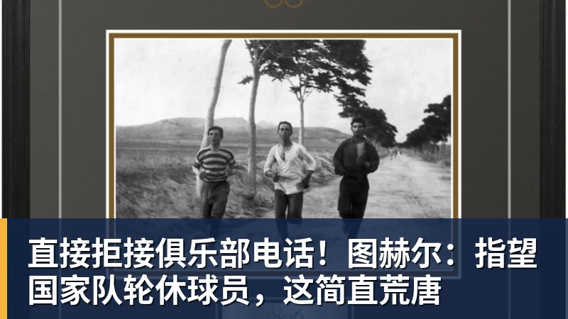 直接拒接俱乐部电话！图赫尔：指望国家队轮休球员，这简直荒唐