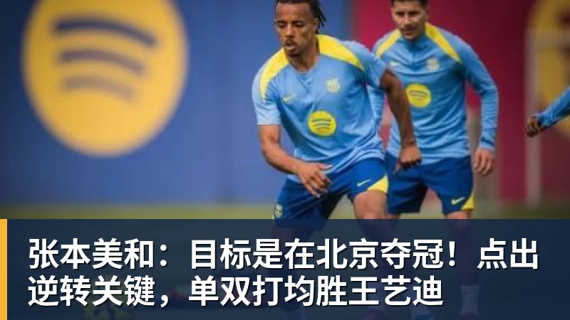 张本美和：目标是在北京夺冠！点出逆转关键，单双打均胜王艺迪