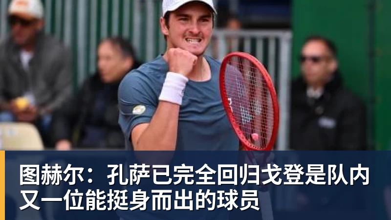 图赫尔：孔萨已完全回归戈登是队内又一位能挺身而出的球员