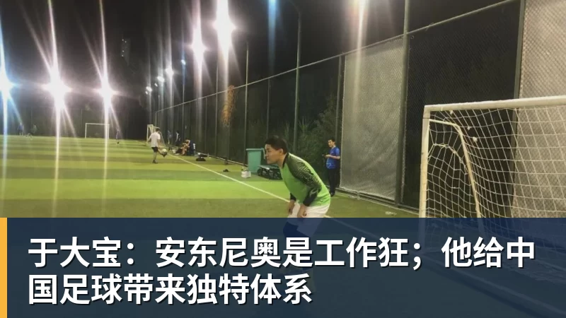 于大宝：安东尼奥是工作狂；他给中国足球带来独特体系