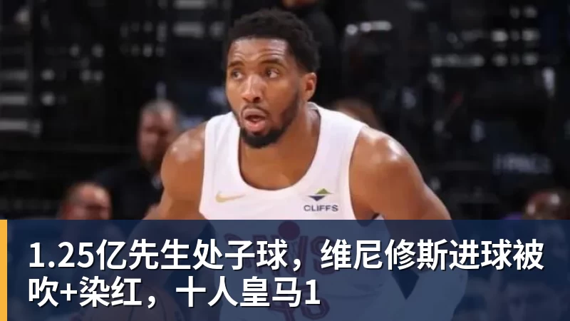 1.25亿先生处子球，维尼修斯进球被吹+染红，十人皇马1