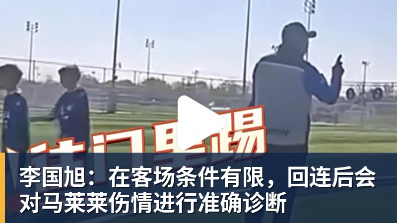 李国旭：在客场条件有限，回连后会对马莱莱伤情进行准确诊断