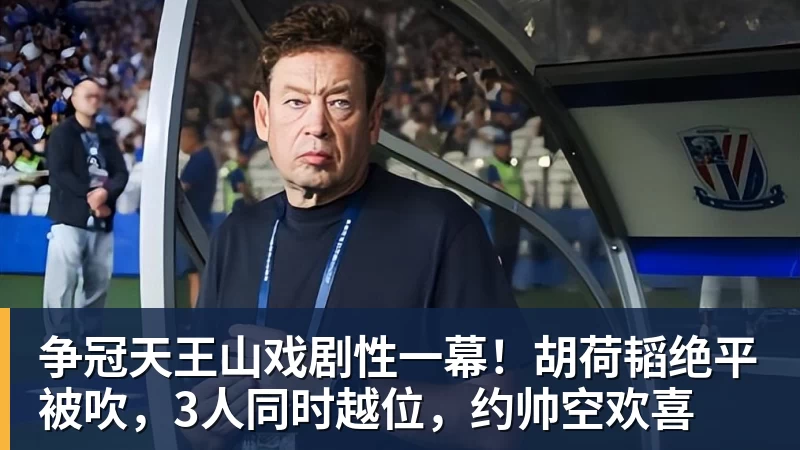 争冠天王山戏剧性一幕！胡荷韬绝平被吹，3人同时越位，约帅空欢喜